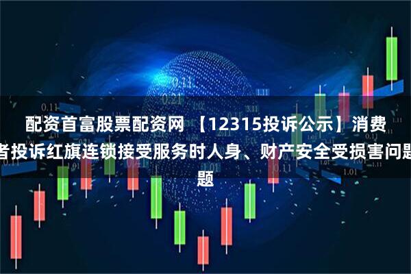 配资首富股票配资网 【12315投诉公示】消费者投诉红旗连锁接受服务时人身、财产安全受损害问题
