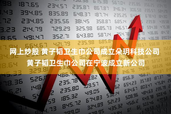 网上炒股 黄子韬卫生巾公司成立朵玥科技公司 黄子韬卫生巾公司在宁波成立新公司
