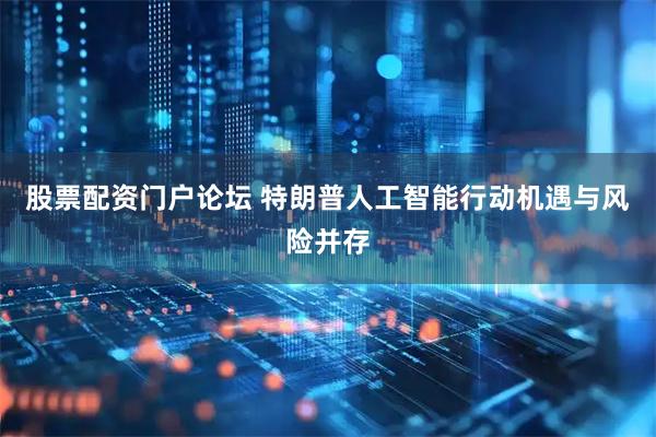股票配资门户论坛 特朗普人工智能行动机遇与风险并存