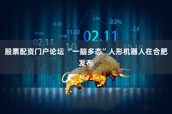 股票配资门户论坛 “一脑多态”人形机器人在合肥发布