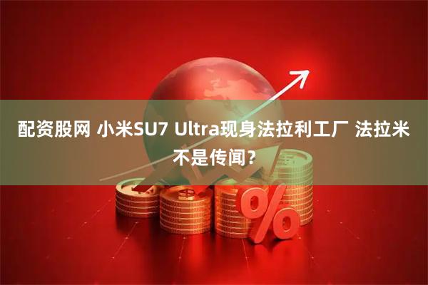 配资股网 小米SU7 Ultra现身法拉利工厂 法拉米不是传闻？