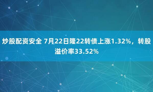 炒股配资安全 7月22日隆22转债上涨1.32%，转股溢价率33.52%