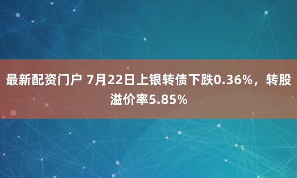 最新配资门户 7月22日上银转债下跌0.36%，转股溢价率5.85%