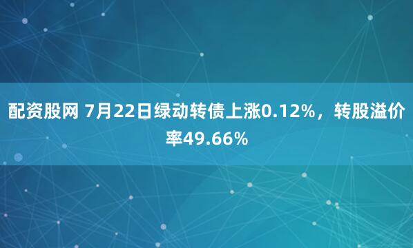 配资股网 7月22日绿动转债上涨0.12%，转股溢价率49.66%