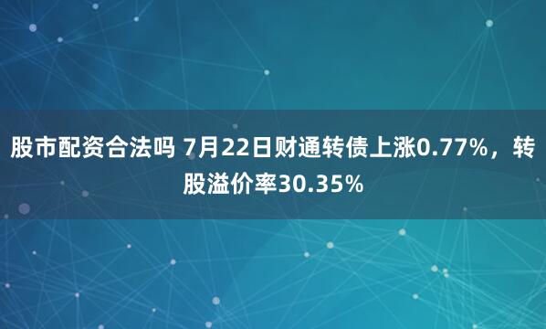 股市配资合法吗 7月22日财通转债上涨0.77%，转股溢价率30.35%