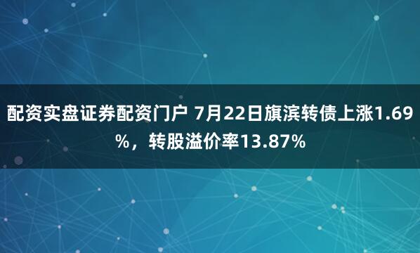 配资实盘证券配资门户 7月22日旗滨转债上涨1.69%，转股溢价率13.87%