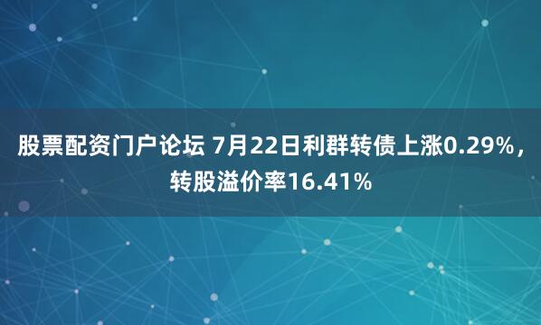 股票配资门户论坛 7月22日利群转债上涨0.29%，转股溢价率16.41%