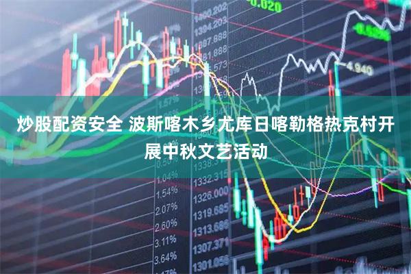 炒股配资安全 波斯喀木乡尤库日喀勒格热克村开展中秋文艺活动