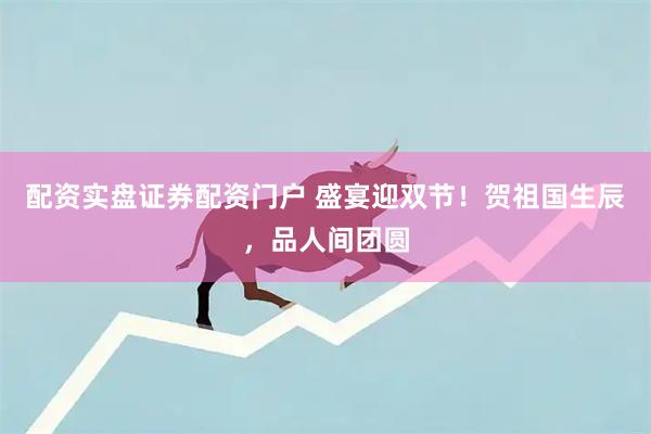 配资实盘证券配资门户 盛宴迎双节！贺祖国生辰，品人间团圆