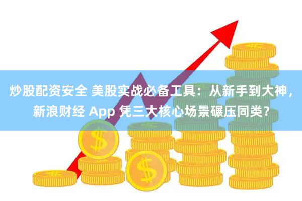 炒股配资安全 美股实战必备工具：从新手到大神，新浪财经 App 凭三大核心场景碾压同类？
